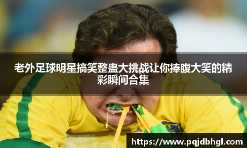 老外足球明星搞笑整蛊大挑战让你捧腹大笑的精彩瞬间合集