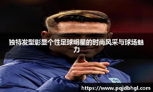 独特发型彰显个性足球明星的时尚风采与球场魅力
